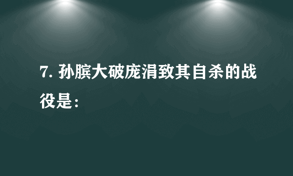 7. 孙膑大破庞涓致其自杀的战役是：