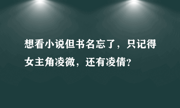 想看小说但书名忘了，只记得女主角凌微，还有凌倩？