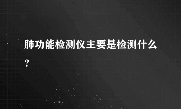 肺功能检测仪主要是检测什么？