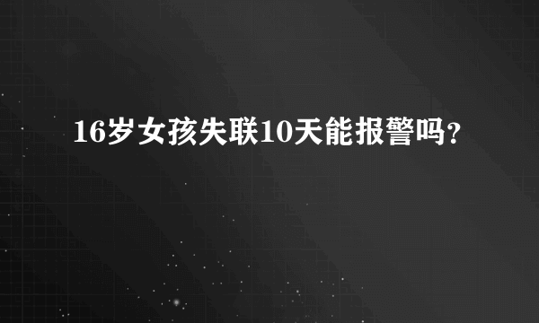 16岁女孩失联10天能报警吗？