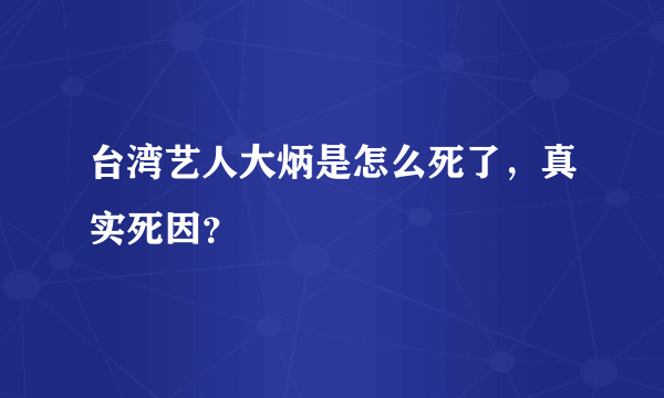 台湾艺人大炳是怎么死了，真实死因？