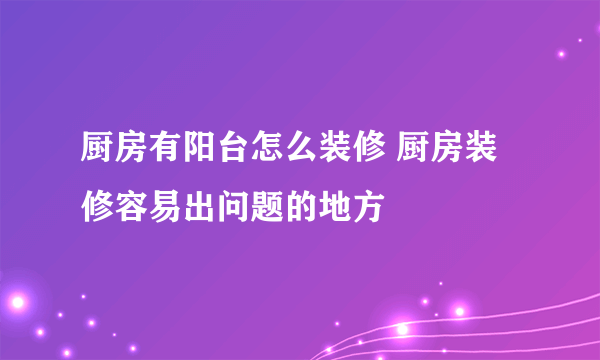 厨房有阳台怎么装修 厨房装修容易出问题的地方