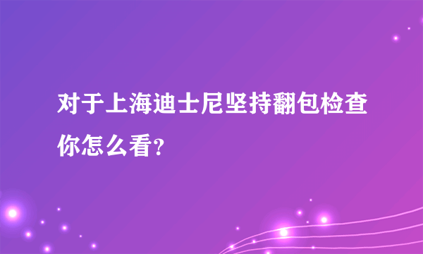 对于上海迪士尼坚持翻包检查你怎么看？