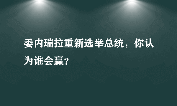 委内瑞拉重新选举总统，你认为谁会赢？