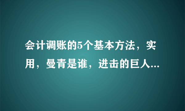 会计调账的5个基本方法，实用，曼青是谁，进击的巨人有27集吗