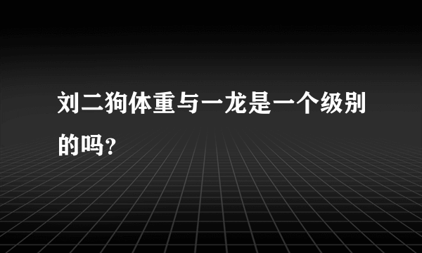 刘二狗体重与一龙是一个级别的吗？