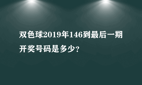 双色球2019年146到最后一期开奖号码是多少？