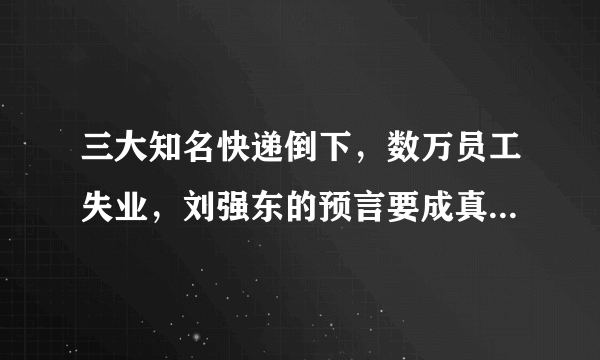 三大知名快递倒下，数万员工失业，刘强东的预言要成真吗，你怎么看？