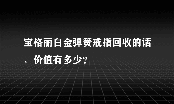 宝格丽白金弹簧戒指回收的话，价值有多少？