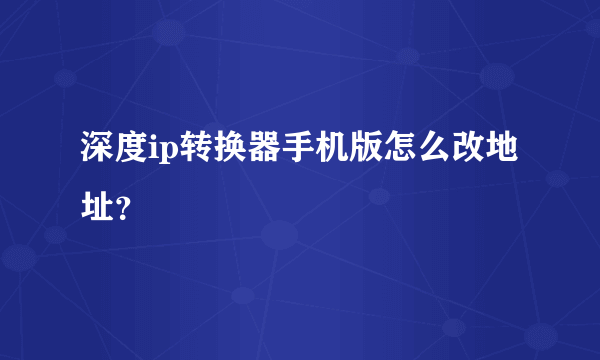 深度ip转换器手机版怎么改地址？