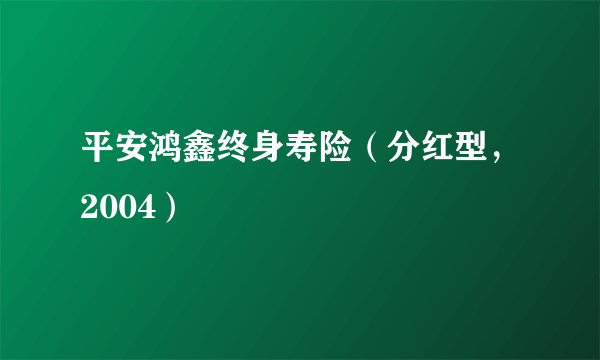 平安鸿鑫终身寿险（分红型，2004）