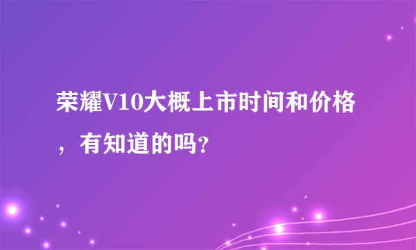 荣耀V10大概上市时间和价格，有知道的吗？