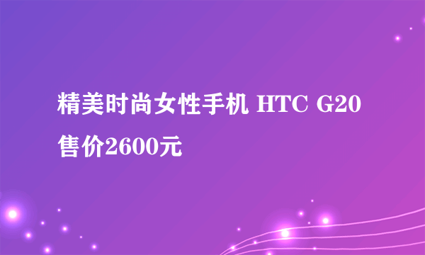 精美时尚女性手机 HTC G20售价2600元