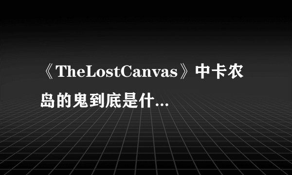 《TheLostCanvas》中卡农岛的鬼到底是什么身份？