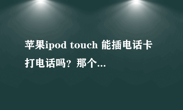 苹果ipod touch 能插电话卡打电话吗？那个苹果皮是什么意思啊。