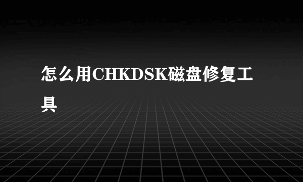 怎么用CHKDSK磁盘修复工具