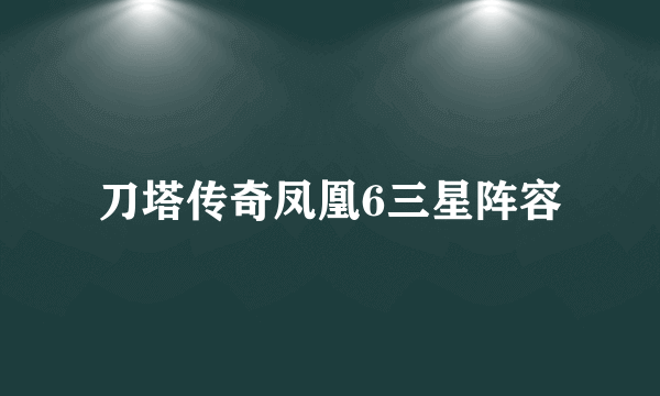 刀塔传奇凤凰6三星阵容