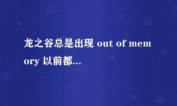 龙之谷总是出现 out of memory 以前都没有的 现在该怎么解决啊