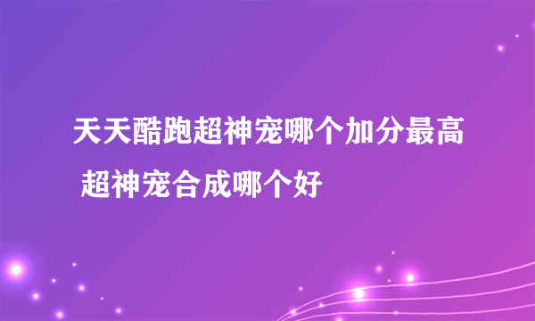 天天酷跑超神宠哪个加分最高 超神宠合成哪个好