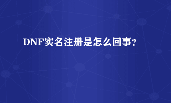 DNF实名注册是怎么回事？