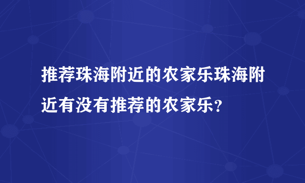 推荐珠海附近的农家乐珠海附近有没有推荐的农家乐？