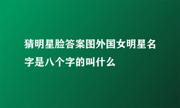 猜明星脸答案图外国女明星名字是八个字的叫什么