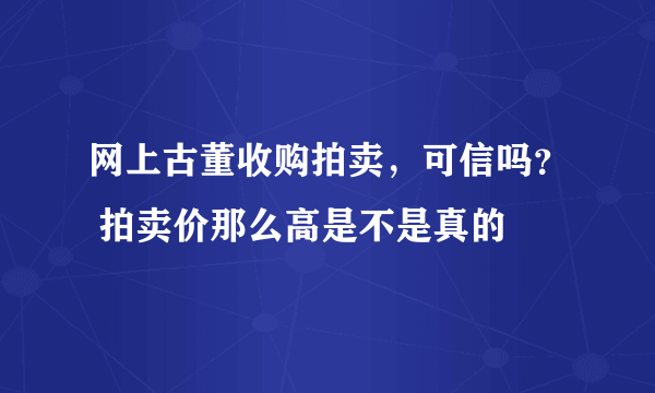 网上古董收购拍卖，可信吗？ 拍卖价那么高是不是真的