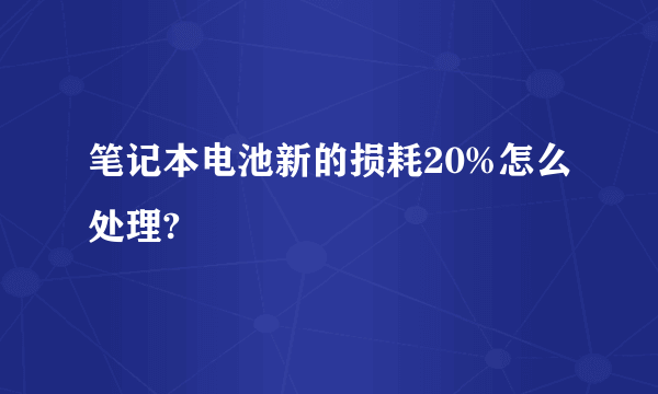 笔记本电池新的损耗20%怎么处理?