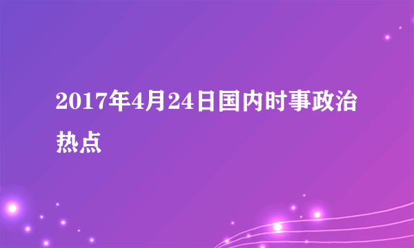 2017年4月24日国内时事政治热点