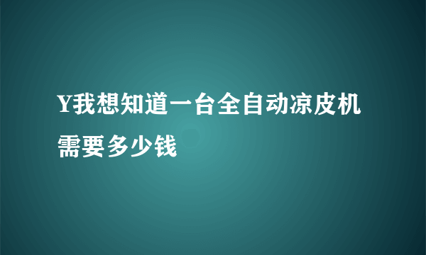 Y我想知道一台全自动凉皮机需要多少钱