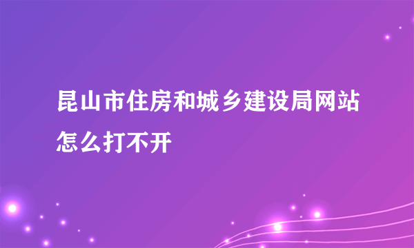 昆山市住房和城乡建设局网站怎么打不开