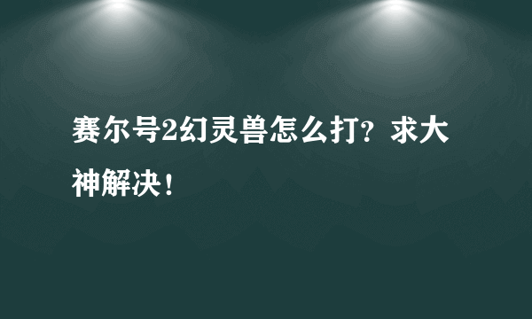 赛尔号2幻灵兽怎么打？求大神解决！