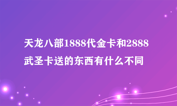 天龙八部1888代金卡和2888武圣卡送的东西有什么不同