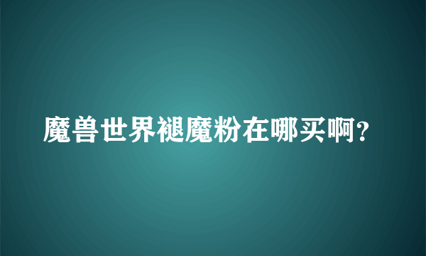 魔兽世界褪魔粉在哪买啊？