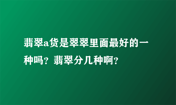 翡翠a货是翠翠里面最好的一种吗？翡翠分几种啊？