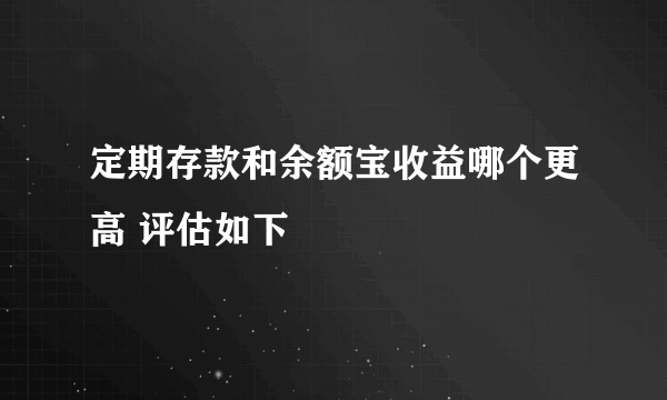 定期存款和余额宝收益哪个更高 评估如下