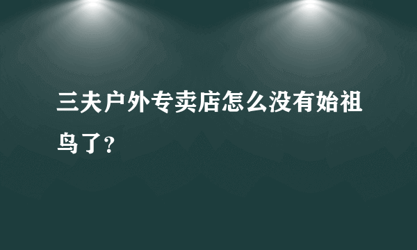 三夫户外专卖店怎么没有始祖鸟了？