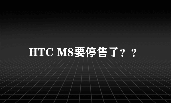 HTC M8要停售了？？