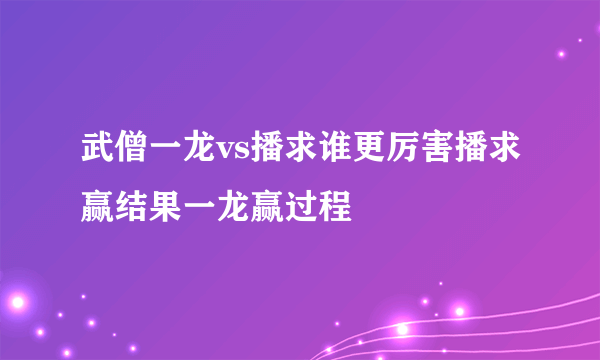 武僧一龙vs播求谁更厉害播求赢结果一龙赢过程