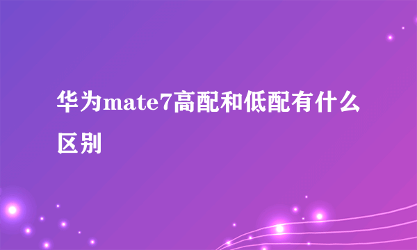 华为mate7高配和低配有什么区别