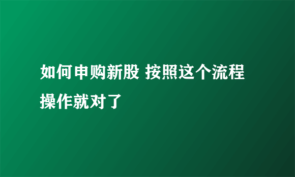 如何申购新股 按照这个流程操作就对了