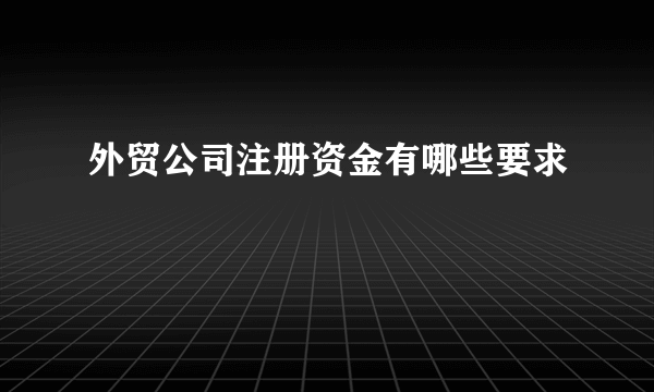 外贸公司注册资金有哪些要求