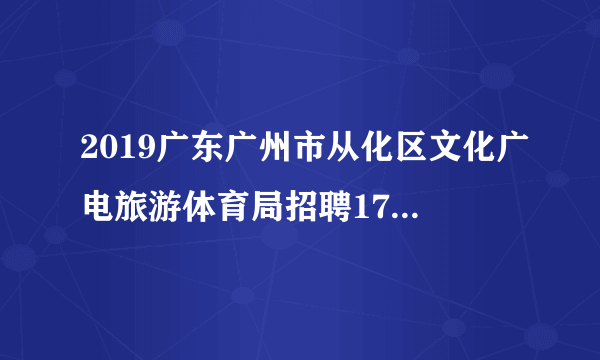 2019广东广州市从化区文化广电旅游体育局招聘17名镇(街)编外专职文化管理人员笔试成绩公布及资格复核通知