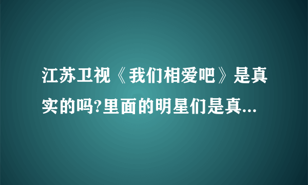 江苏卫视《我们相爱吧》是真实的吗?里面的明星们是真的恋爱吗?