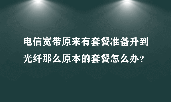 电信宽带原来有套餐准备升到光纤那么原本的套餐怎么办？