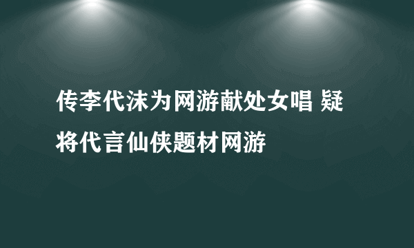 传李代沫为网游献处女唱 疑将代言仙侠题材网游