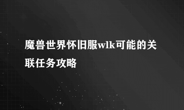 魔兽世界怀旧服wlk可能的关联任务攻略