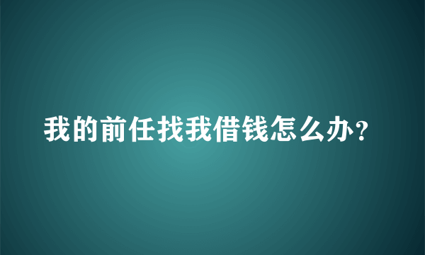 我的前任找我借钱怎么办？