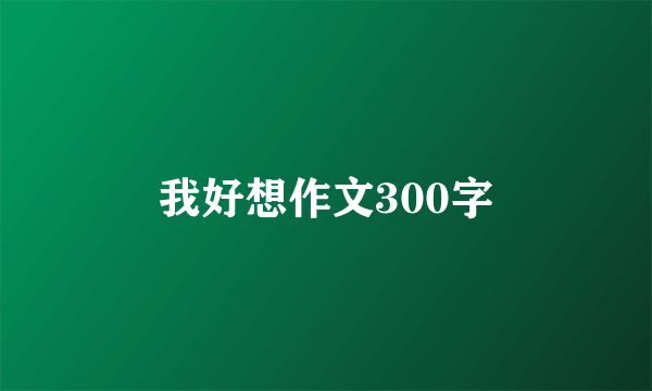 我好想作文300字