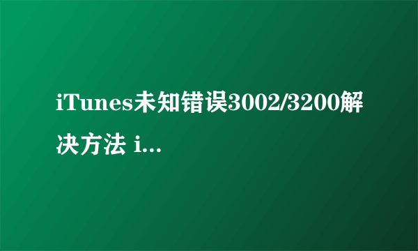 iTunes未知错误3002/3200解决方法 iTunes未知错误3002/3200怎么办